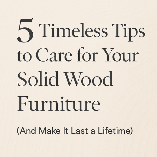 5 Timeless Tips to Care for Your Solid Wood Furniture (And Make It Last a Lifetime)